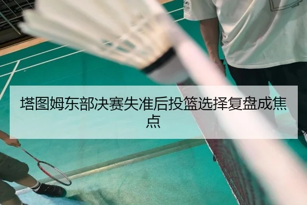 塔图姆东部决赛失准后投篮选择复盘成焦点